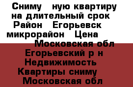 Сниму 1-ную квартиру на длительный срок › Район ­ Егорьевск 1-2 микрорайон › Цена ­ 8000-10000 - Московская обл., Егорьевский р-н Недвижимость » Квартиры сниму   . Московская обл.